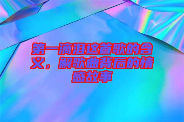 第一滴淚這首歌的含義，解歌曲背后的情感故事