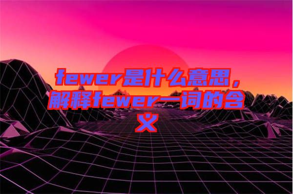 fewer是什么意思，解釋fewer一詞的含義