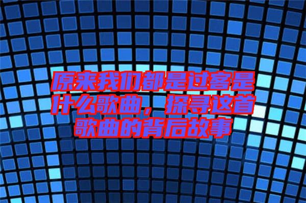 原來(lái)我們都是過(guò)客是什么歌曲，探尋這首歌曲的背后故事