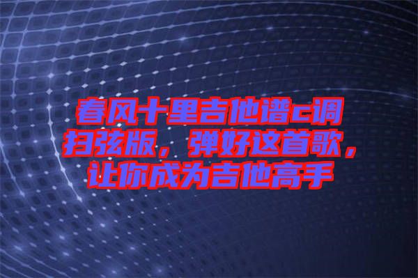 春風(fēng)十里吉他譜c調(diào)掃弦版，彈好這首歌，讓你成為吉他高手