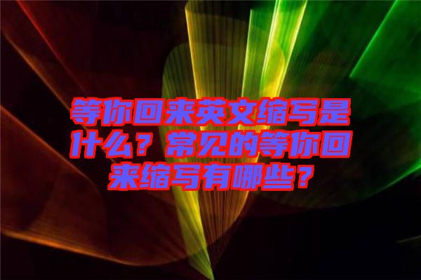 等你回來英文縮寫是什么？常見的等你回來縮寫有哪些？