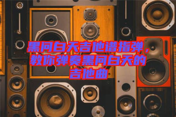 黑問(wèn)白天吉他譜指彈，教你彈奏黑問(wèn)白天的吉他曲