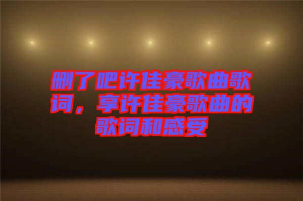 刪了吧許佳豪歌曲歌詞，享許佳豪歌曲的歌詞和感受