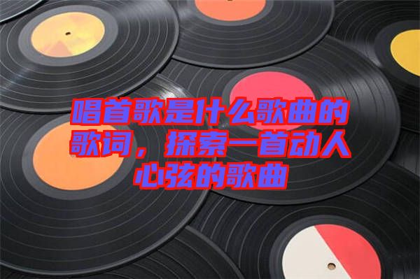 唱首歌是什么歌曲的歌詞，探索一首動(dòng)人心弦的歌曲