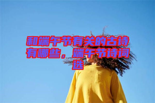 和端午節(jié)有關的古詩有哪些，端午節(jié)詩詞選