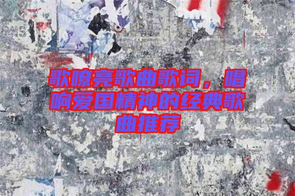 歌嘹亮歌曲歌詞，唱響愛(ài)國(guó)精神的經(jīng)典歌曲推薦