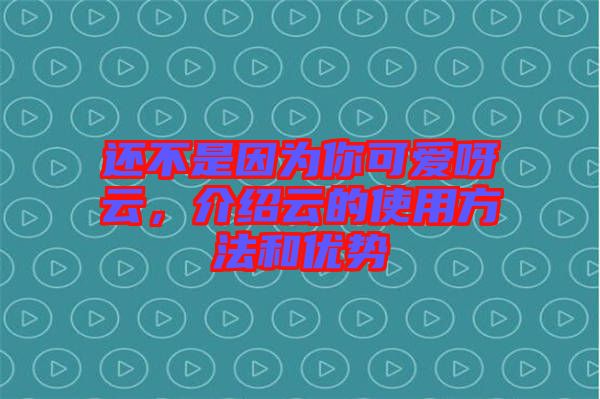 還不是因為你可愛呀云，介紹云的使用方法和優(yōu)勢