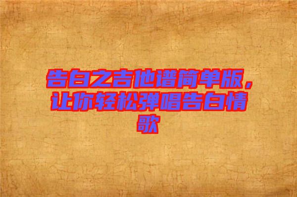 告白之吉他譜簡(jiǎn)單版，讓你輕松彈唱告白情歌