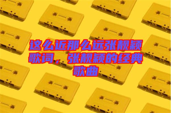 這么近那么遠張靚穎歌詞，張靚穎的經(jīng)典歌曲