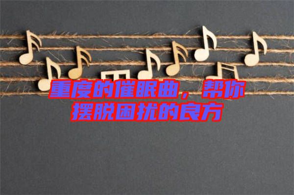 重度的催眠曲，幫你擺脫困擾的良方