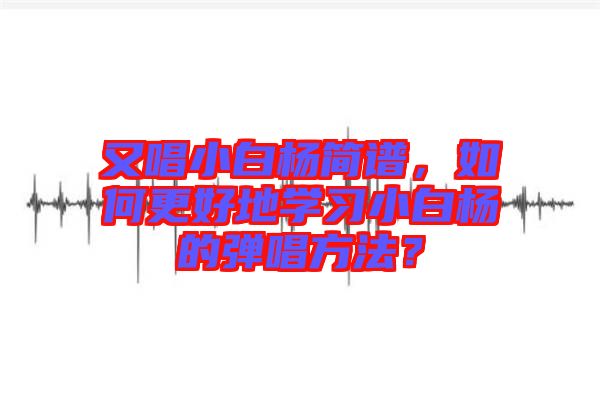 又唱小白楊簡(jiǎn)譜，如何更好地學(xué)習(xí)小白楊的彈唱方法？