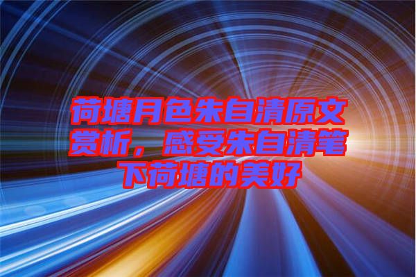 荷塘月色朱自清原文賞析，感受朱自清筆下荷塘的美好