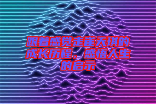 跟著感覺(jué)走崔天琪的成長(zhǎng)歷程，感悟人生的啟示