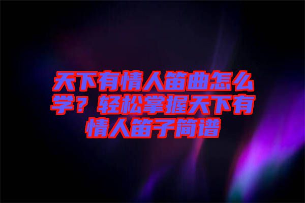 天下有情人笛曲怎么學(xué)？輕松掌握天下有情人笛子簡譜