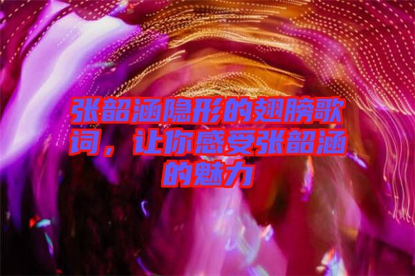 張韶涵隱形的翅膀歌詞，讓你感受張韶涵的魅力