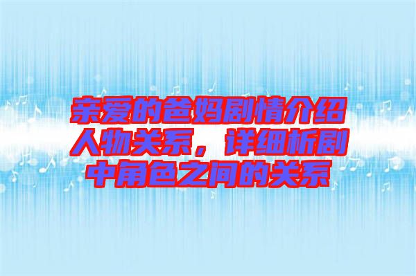 親愛的爸媽劇情介紹人物關(guān)系，詳細析劇中角色之間的關(guān)系