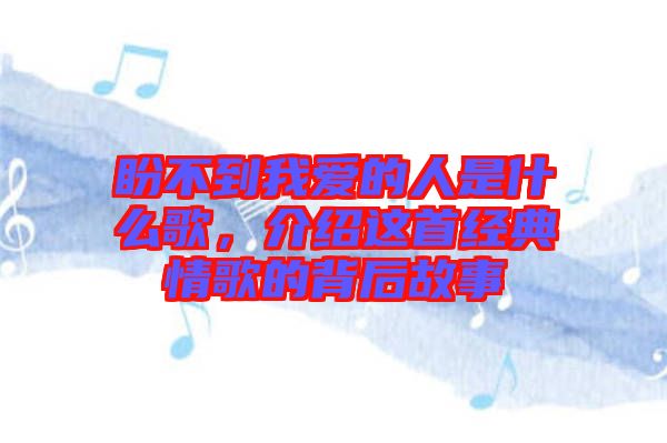 盼不到我愛的人是什么歌，介紹這首經(jīng)典情歌的背后故事