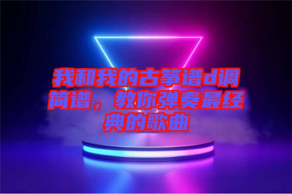 我和我的古箏譜d調(diào)簡(jiǎn)譜，教你彈奏最經(jīng)典的歌曲