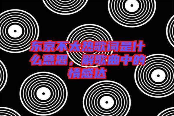 東京不太熱歌詞是什么意思，解歌曲中的情感達(dá)