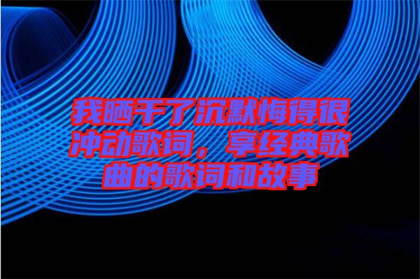 我曬干了沉默悔得很沖動(dòng)歌詞，享經(jīng)典歌曲的歌詞和故事