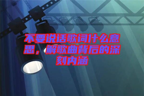 不要說(shuō)話歌詞什么意思，解歌曲背后的深刻內(nèi)涵