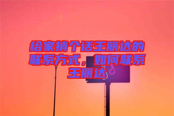 給家捎個話王麗達的聯(lián)系方式，如何聯(lián)系王麗達