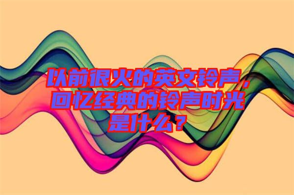 以前很火的英文鈴聲，回憶經(jīng)典的鈴聲時光是什么？