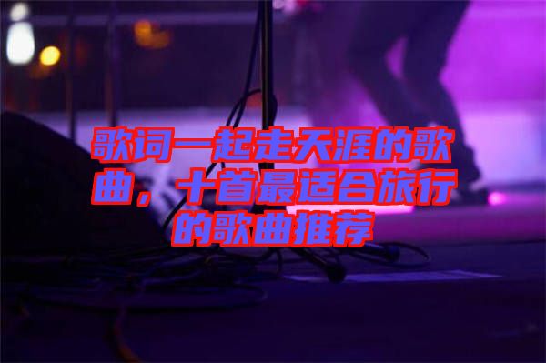 歌詞一起走天涯的歌曲，十首最適合旅行的歌曲推薦