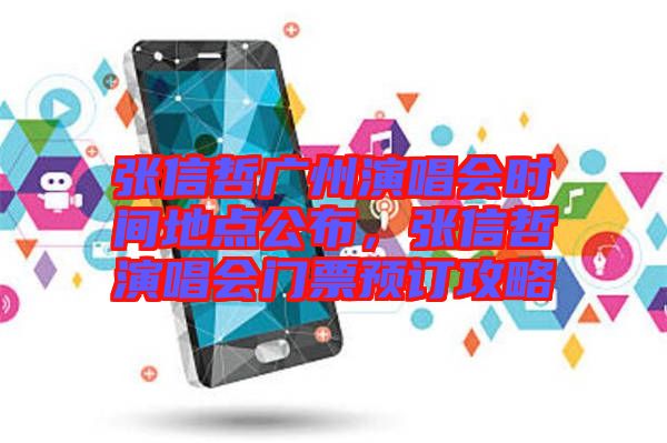 張信哲廣州演唱會(huì)時(shí)間地點(diǎn)公布，張信哲演唱會(huì)門票預(yù)訂攻略