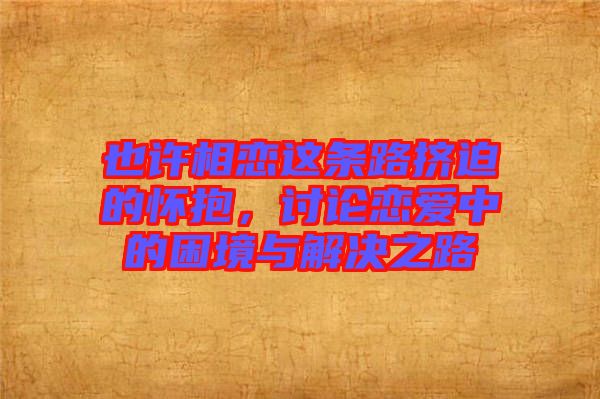 也許相戀這條路擠迫的懷抱，討論戀愛中的困境與解決之路