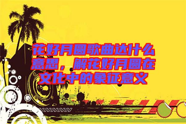 花好月圓歌曲達什么意思，解花好月圓在文化中的象征意義