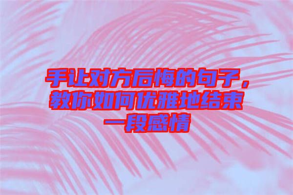 手讓對(duì)方后悔的句子，教你如何優(yōu)雅地結(jié)束一段感情