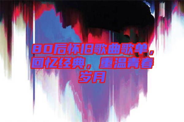 80后懷舊歌曲歌單，回憶經(jīng)典，重溫青春歲月