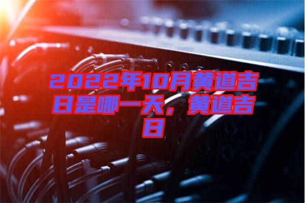 2022年10月黃道吉日是哪一天，黃道吉日