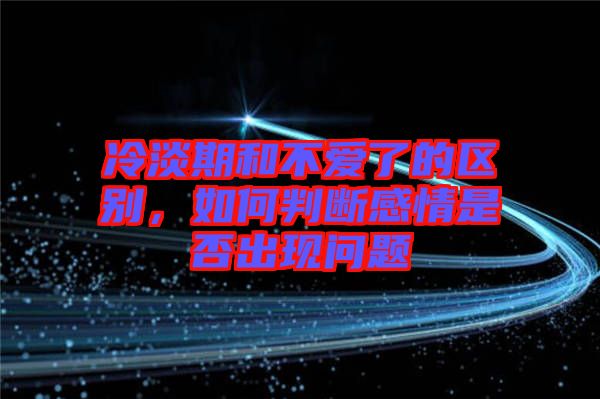 冷淡期和不愛了的區(qū)別，如何判斷感情是否出現(xiàn)問題