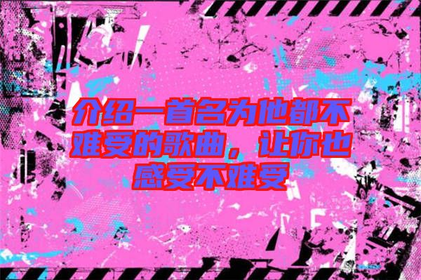 介紹一首名為他都不難受的歌曲，讓你也感受不難受