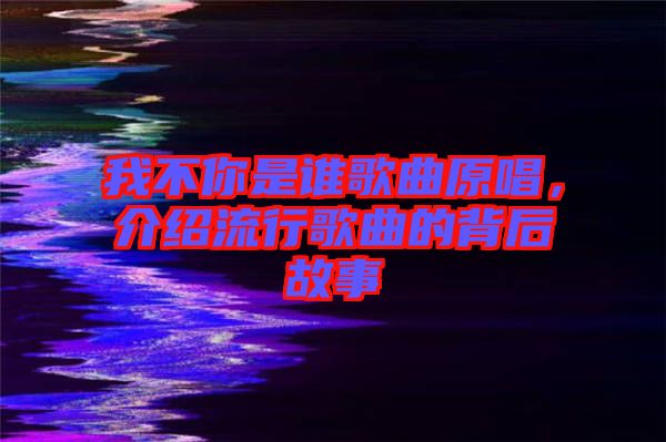 我不你是誰歌曲原唱，介紹流行歌曲的背后故事