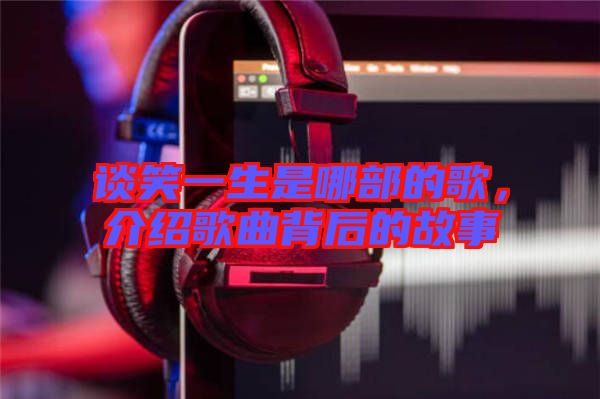 談笑一生是哪部的歌，介紹歌曲背后的故事