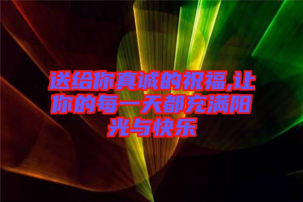 送給你真誠(chéng)的祝福,讓你的每一天都充滿陽(yáng)光與快樂