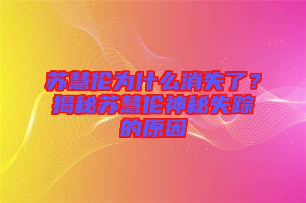 蘇慧倫為什么消失了？揭秘蘇慧倫神秘失蹤的原因