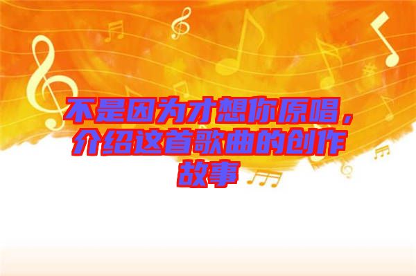 不是因?yàn)椴畔肽阍?，介紹這首歌曲的創(chuàng)作故事