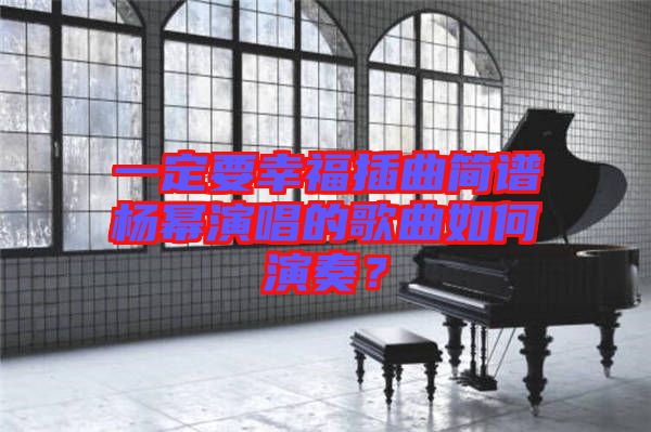 一定要幸福插曲簡(jiǎn)譜楊冪演唱的歌曲如何演奏？