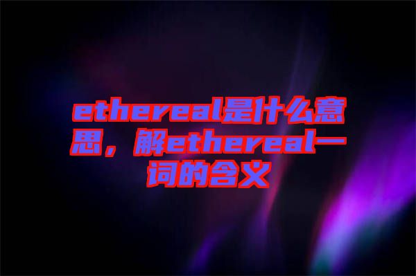 ethereal是什么意思，解ethereal一詞的含義