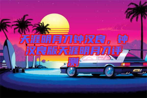 天涯明月刀鐘漢良，鐘漢良版天涯明月刀評測