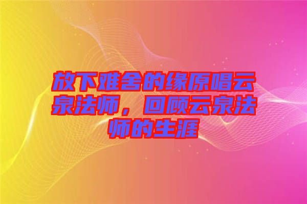 放下難舍的緣原唱云泉法師，回顧云泉法師的生涯