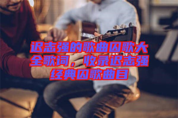 遲志強(qiáng)的歌曲囚歌大全歌詞，收錄遲志強(qiáng)經(jīng)典囚歌曲目