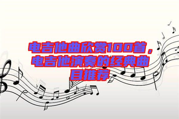 電吉他曲欣賞100首，電吉他演奏的經(jīng)典曲目推薦