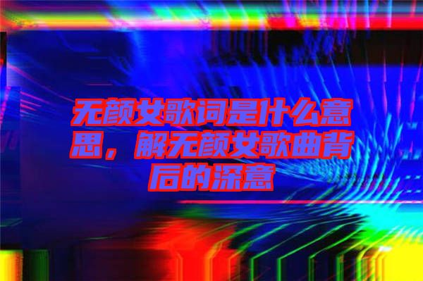 無顏女歌詞是什么意思，解無顏女歌曲背后的深意