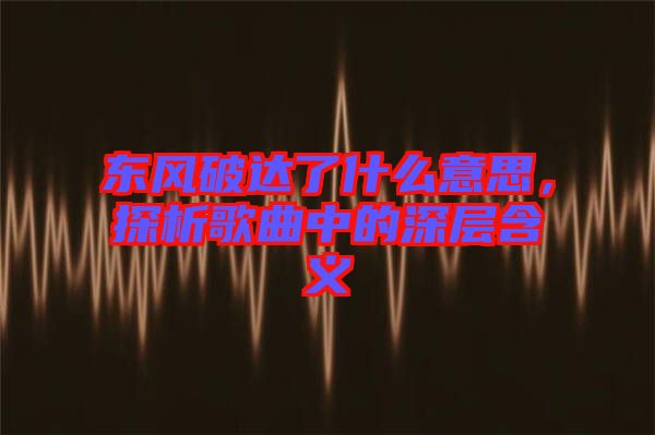 東風(fēng)破達(dá)了什么意思，探析歌曲中的深層含義