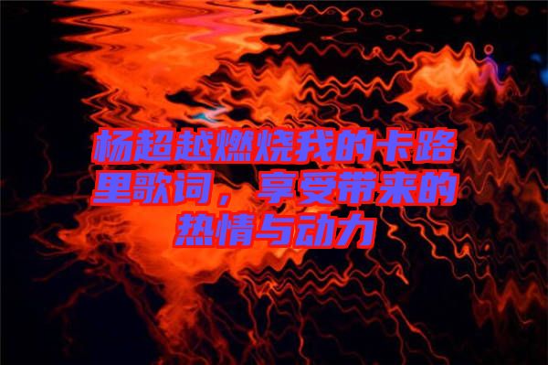 楊超越燃燒我的卡路里歌詞，享受帶來的熱情與動力